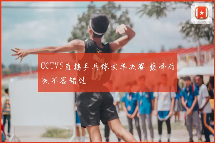 CCTV5直播乒乓球女单决赛 巅峰对决不容错过