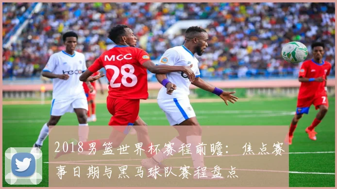 2018男篮世界杯赛程前瞻：焦点赛事日期与黑马球队赛程盘点