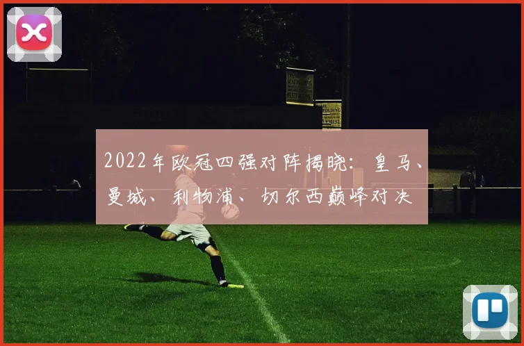 2022年欧冠四强对阵揭晓：皇马、曼城、利物浦、切尔西巅峰对决