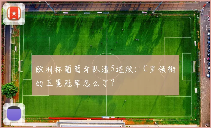 欧洲杯葡萄牙队遭5连败：C罗领衔的卫冕冠军怎么了？