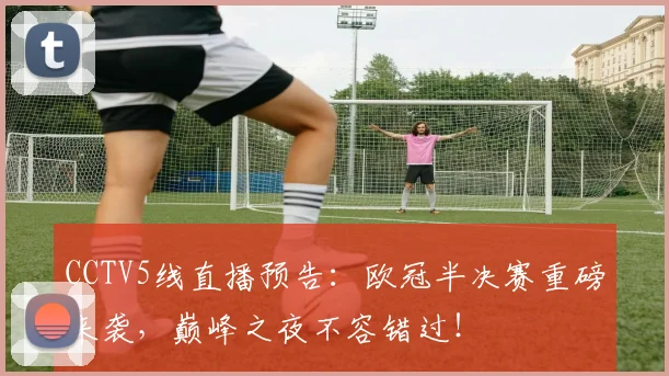 CCTV5线直播预告：欧冠半决赛重磅来袭，巅峰之夜不容错过！