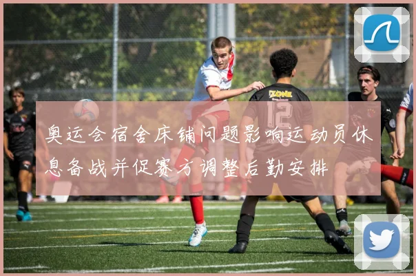奥运会宿舍床铺问题影响运动员休息备战并促赛方调整后勤安排