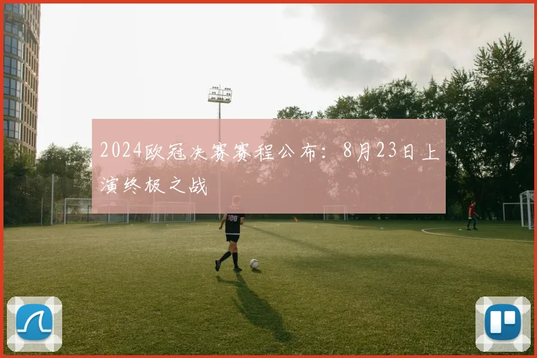 2024欧冠决赛赛程公布：8月23日上演终极之战
