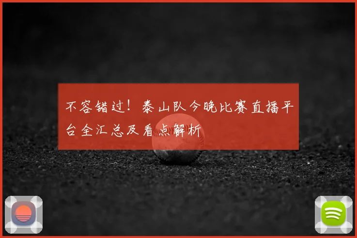 不容错过！泰山队今晚比赛直播平台全汇总及看点解析