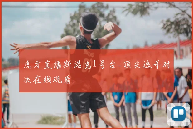 虎牙直播斯诺克1号台_顶尖选手对决在线观看
