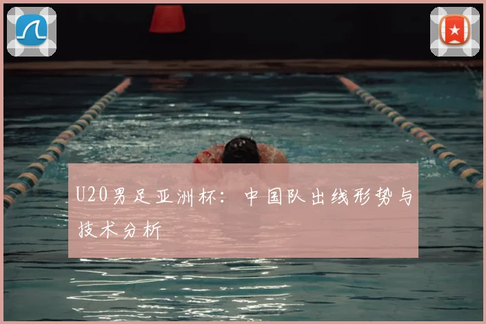 U20男足亚洲杯：中国队出线形势与技术分析