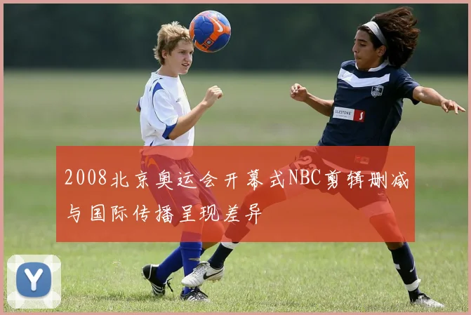2008北京奥运会开幕式NBC剪辑删减与国际传播呈现差异