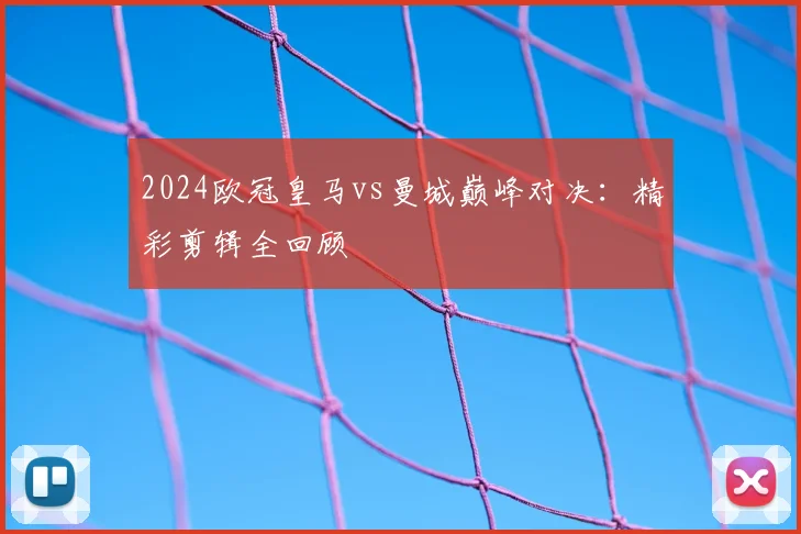 2024欧冠皇马vs曼城巅峰对决：精彩剪辑全回顾