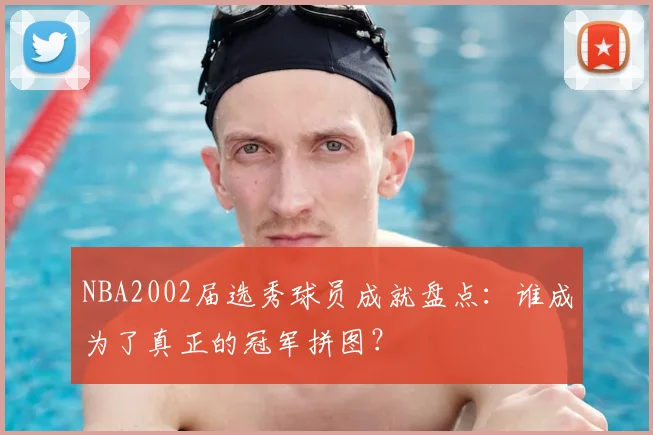 NBA2002届选秀球员成就盘点：谁成为了真正的冠军拼图？