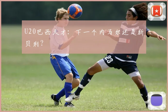 U20巴西天才：下一个内马尔还是新贝利？