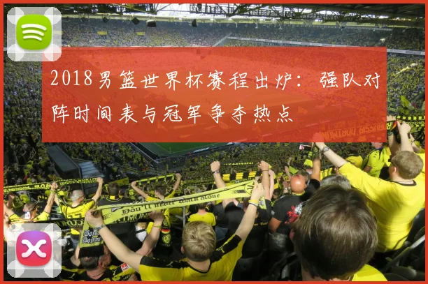 2018男篮世界杯赛程出炉：强队对阵时间表与冠军争夺热点