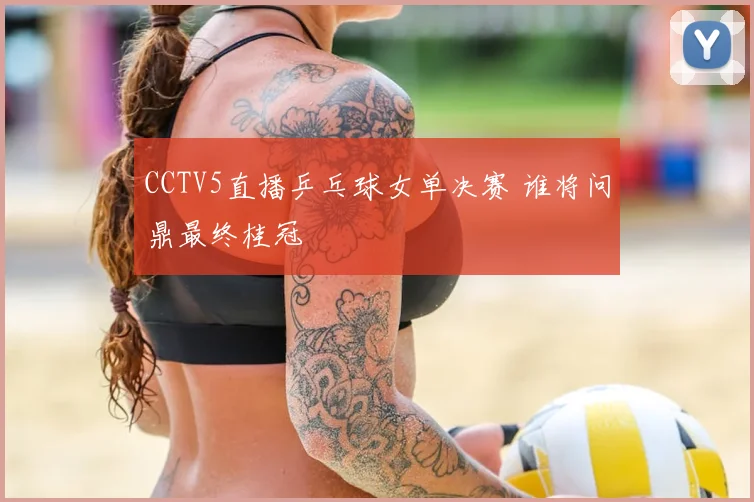 CCTV5直播乒乓球女单决赛 谁将问鼎最终桂冠