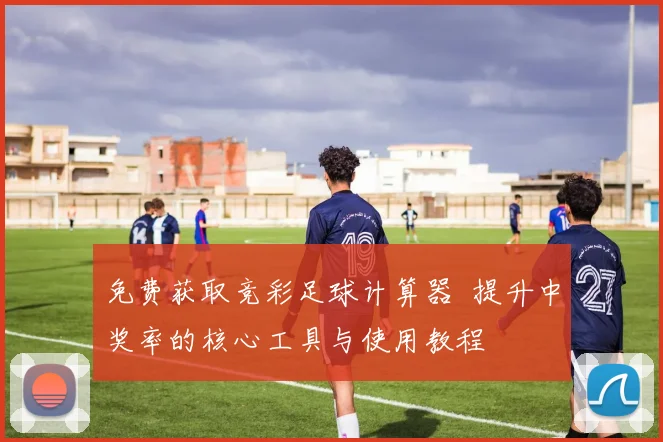 免费获取竞彩足球计算器 提升中奖率的核心工具与使用教程