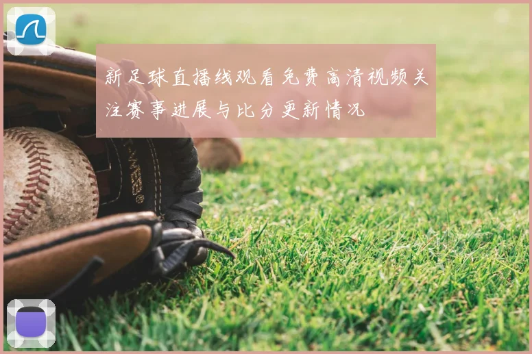 新足球直播线观看免费高清视频关注赛事进展与比分更新情况