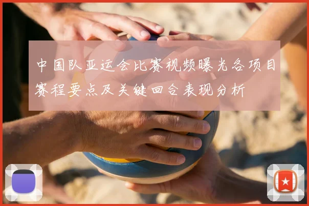 中国队亚运会比赛视频曝光各项目赛程要点及关键回合表现分析