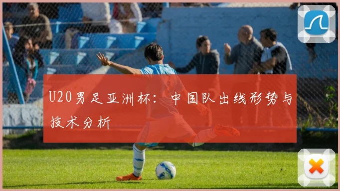 U20男足亚洲杯：中国队出线形势与技术分析