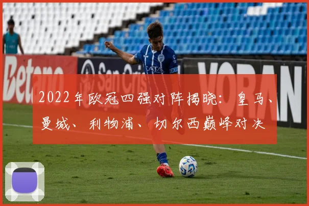 2022年欧冠四强对阵揭晓：皇马、曼城、利物浦、切尔西巅峰对决