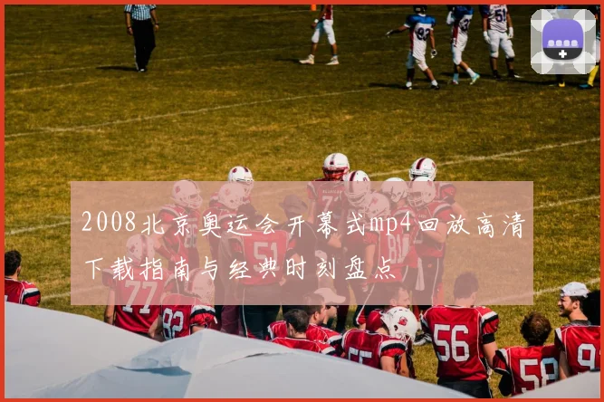 2008北京奥运会开幕式mp4回放高清下载指南与经典时刻盘点