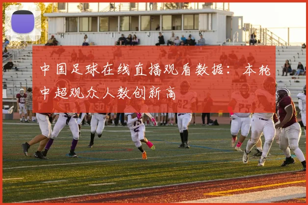 中国足球在线直播观看数据：本轮中超观众人数创新高
