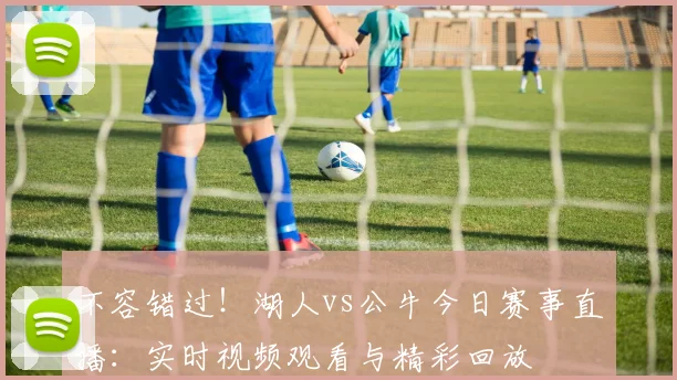不容错过！湖人vs公牛今日赛事直播：实时视频观看与精彩回放