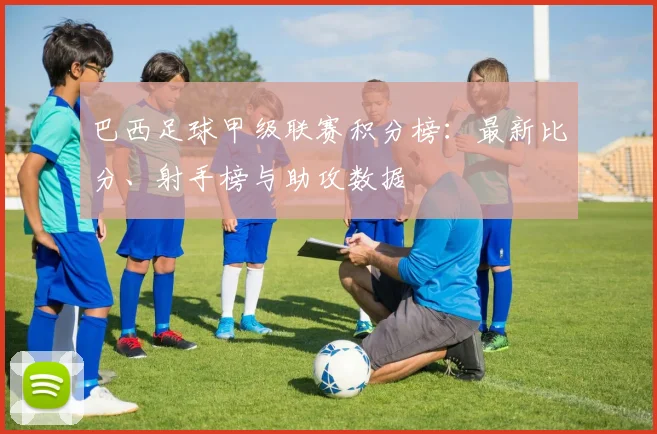 巴西足球甲级联赛积分榜：最新比分、射手榜与助攻数据