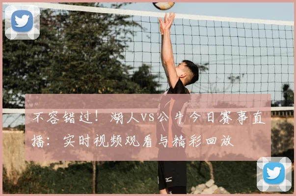 不容错过！湖人vs公牛今日赛事直播：实时视频观看与精彩回放