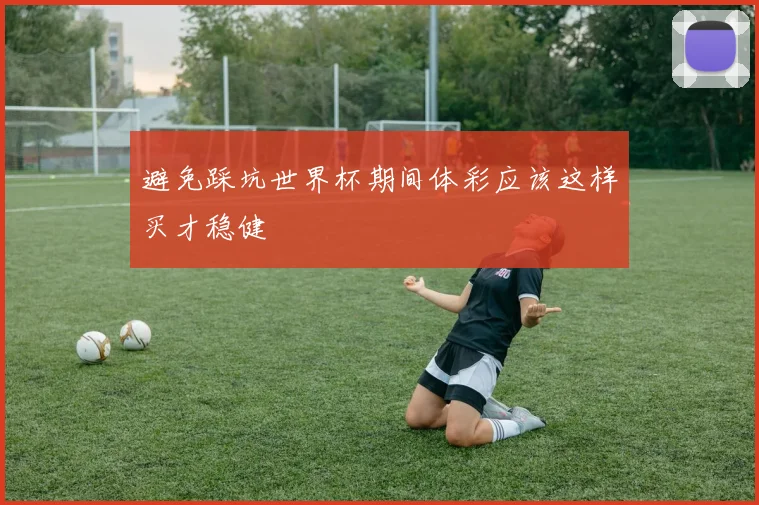 避免踩坑世界杯期间体彩应该这样买才稳健