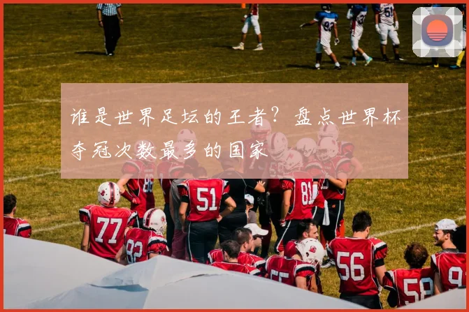 谁是世界足坛的王者？盘点世界杯夺冠次数最多的国家