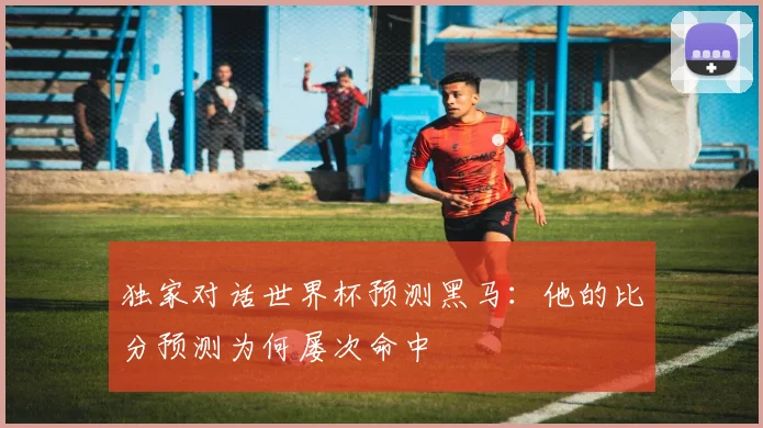 独家对话世界杯预测黑马：他的比分预测为何屡次命中