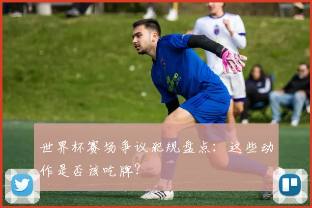 世界杯赛场争议犯规盘点：这些动作是否该吃牌？