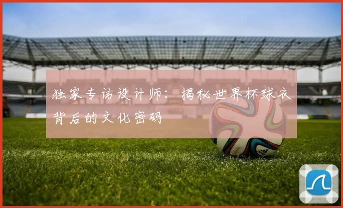 独家专访设计师：揭秘世界杯球衣背后的文化密码