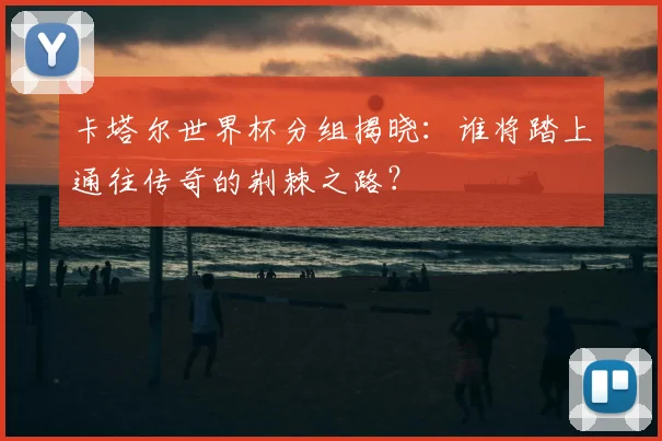 卡塔尔世界杯分组揭晓：谁将踏上通往传奇的荆棘之路？