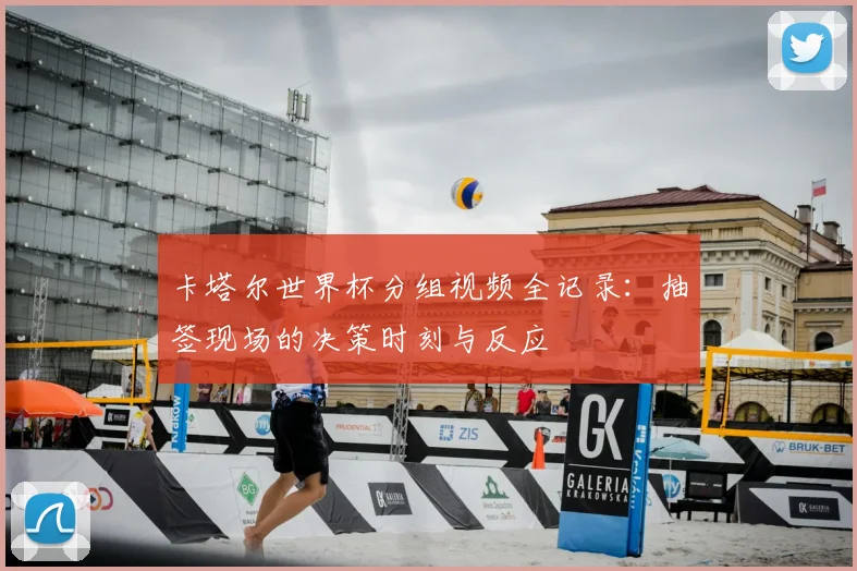 卡塔尔世界杯分组视频全记录：抽签现场的决策时刻与反应