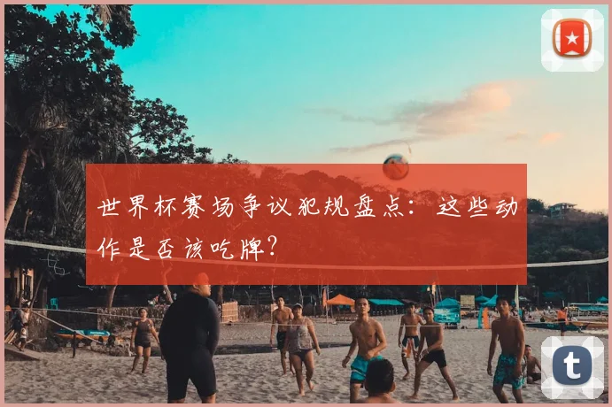 世界杯赛场争议犯规盘点：这些动作是否该吃牌？