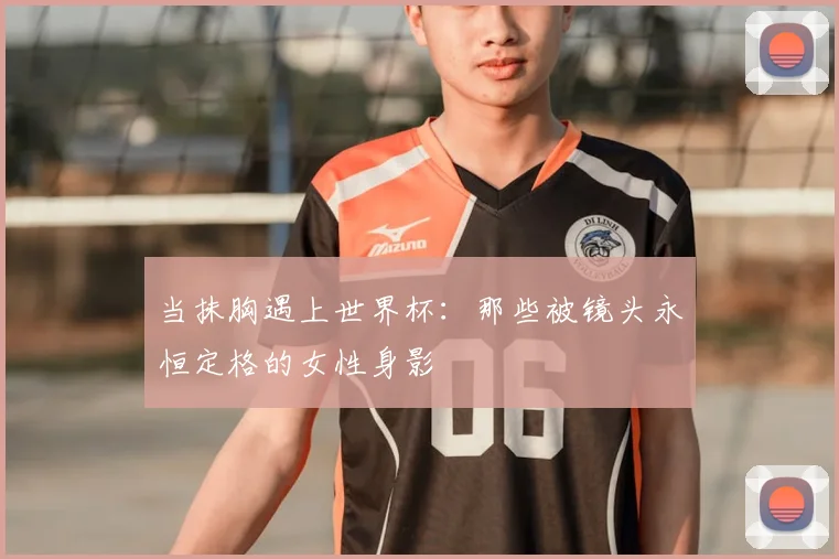 当抹胸遇上世界杯:那些被镜头永恒定格的女性身影