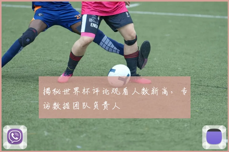 揭秘世界杯评论观看人数新高，专访数据团队负责人