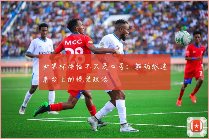 世界杯横幅不只是口号:解码球迷看台上的视觉政治