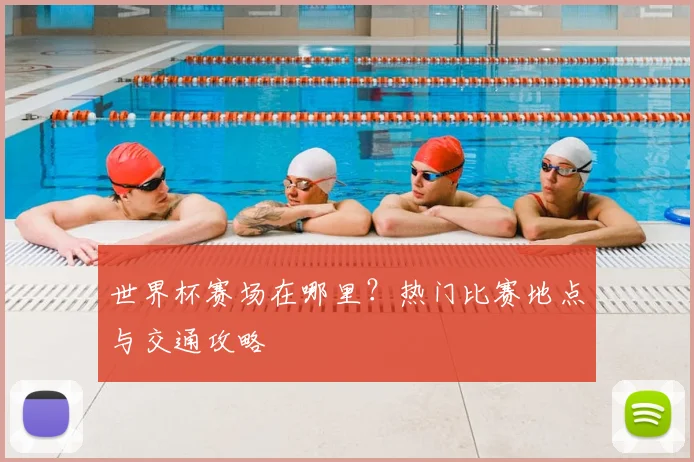 世界杯赛场在哪里？热门比赛地点与交通攻略