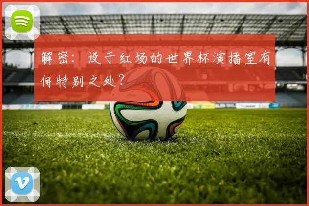 解密：设于红场的世界杯演播室有何特别之处？