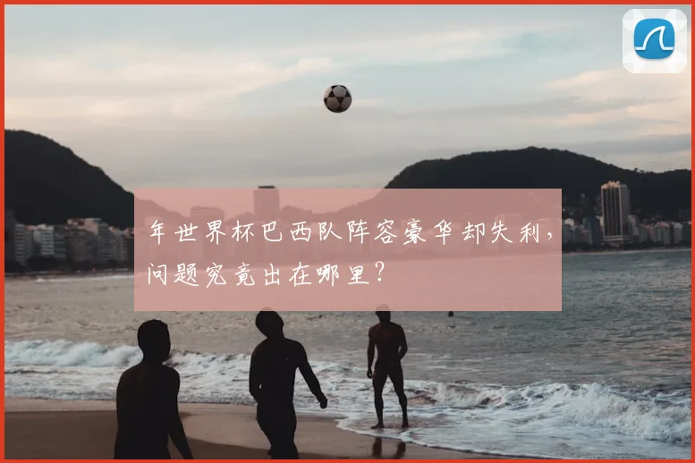 年世界杯巴西队阵容豪华却失利,问题究竟出在哪里?