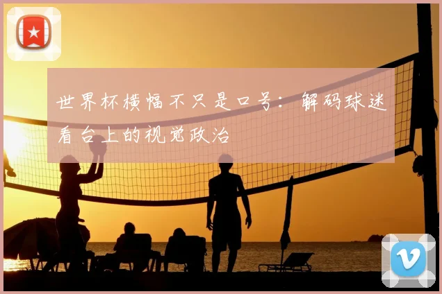 世界杯横幅不只是口号:解码球迷看台上的视觉政治