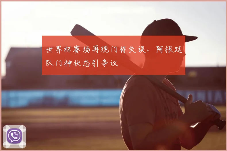 世界杯赛场再现门将失误，阿根廷队门神状态引争议