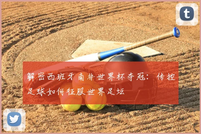 解密西班牙南非世界杯夺冠：传控足球如何征服世界足坛