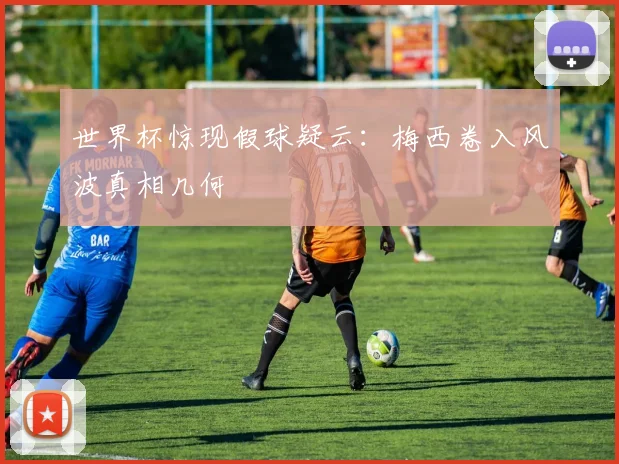 世界杯惊现假球疑云:梅西卷入风波真相几何