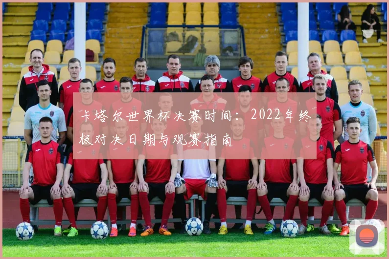 卡塔尔世界杯决赛时间：2022年终极对决日期与观赛指南