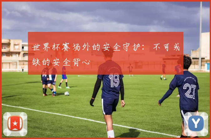 世界杯赛场外的安全守护：不可或缺的安全背心