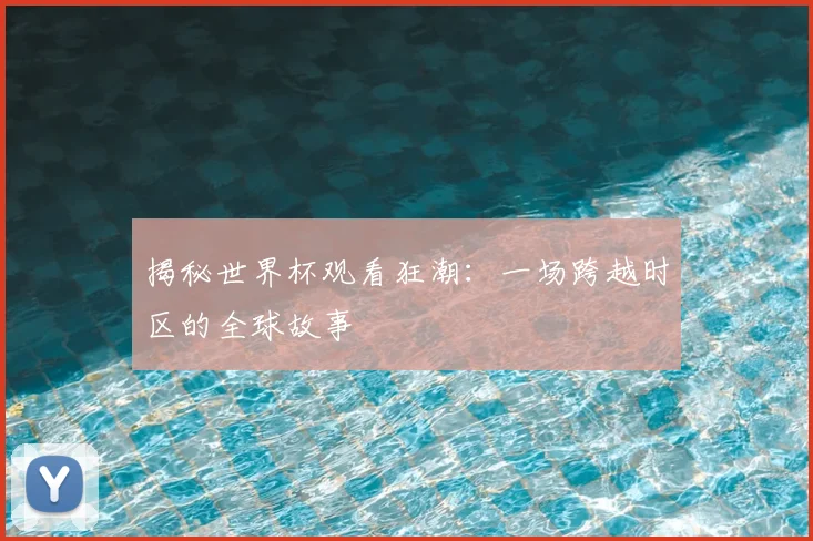 揭秘世界杯观看狂潮：一场跨越时区的全球故事