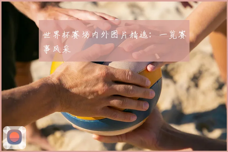 世界杯赛场内外图片精选：一览赛事风采