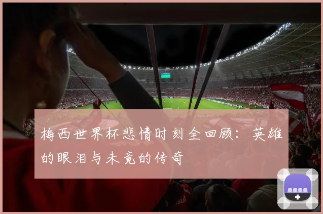 梅西世界杯悲情时刻全回顾：英雄的眼泪与未竟的传奇