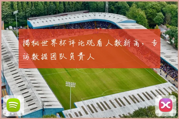 揭秘世界杯评论观看人数新高，专访数据团队负责人